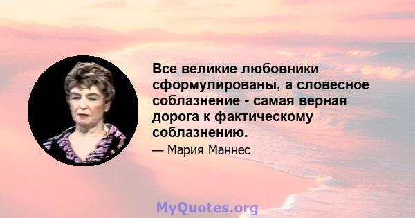 Все великие любовники сформулированы, а словесное соблазнение - самая верная дорога к фактическому соблазнению.