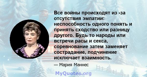 Все войны происходят из -за отсутствия эмпатии: неспособность одного понять и принять сходство или разницу другого. Будь то народы или встречи расы и секса, соревнование затем заменяет сострадание, подчинение исключает