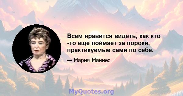 Всем нравится видеть, как кто -то еще поймает за пороки, практикуемые сами по себе.