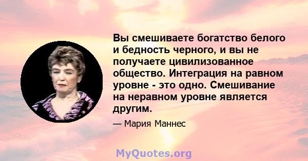 Вы смешиваете богатство белого и бедность черного, и вы не получаете цивилизованное общество. Интеграция на равном уровне - это одно. Смешивание на неравном уровне является другим.