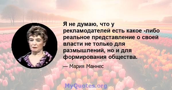 Я не думаю, что у рекламодателей есть какое -либо реальное представление о своей власти не только для размышлений, но и для формирования общества.