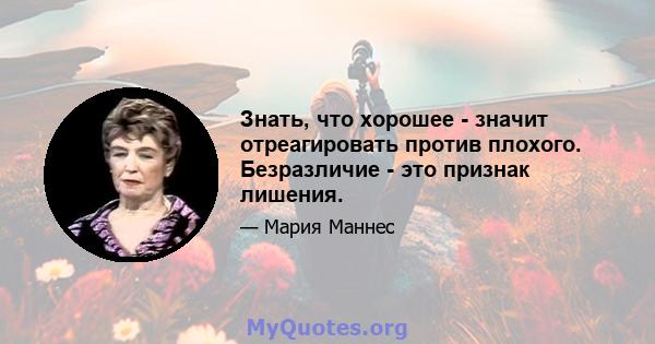 Знать, что хорошее - значит отреагировать против плохого. Безразличие - это признак лишения.