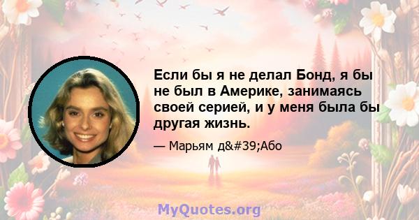 Если бы я не делал Бонд, я бы не был в Америке, занимаясь своей серией, и у меня была бы другая жизнь.