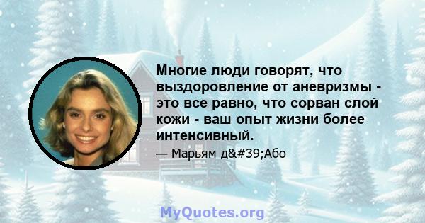 Многие люди говорят, что выздоровление от аневризмы - это все равно, что сорван слой кожи - ваш опыт жизни более интенсивный.