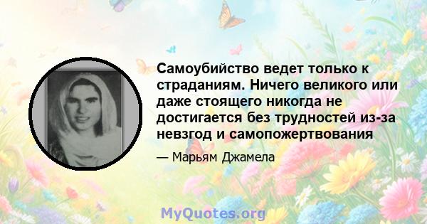 Самоубийство ведет только к страданиям. Ничего великого или даже стоящего никогда не достигается без трудностей из-за невзгод и самопожертвования