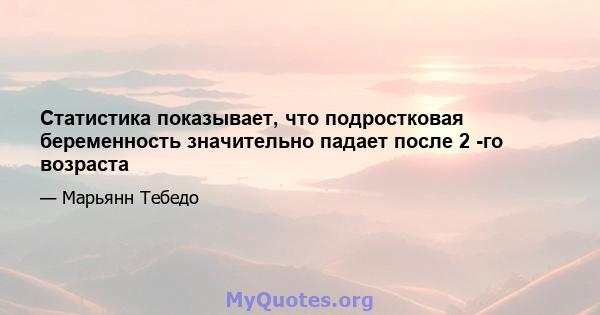 Статистика показывает, что подростковая беременность значительно падает после 2 -го возраста