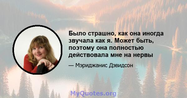 Было страшно, как она иногда звучала как я. Может быть, поэтому она полностью действовала мне на нервы