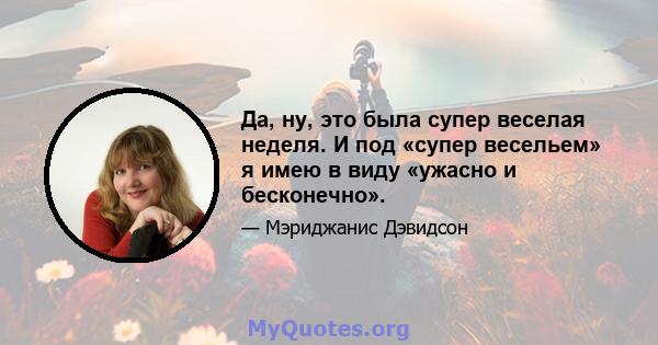 Да, ну, это была супер веселая неделя. И под «супер весельем» я имею в виду «ужасно и бесконечно».