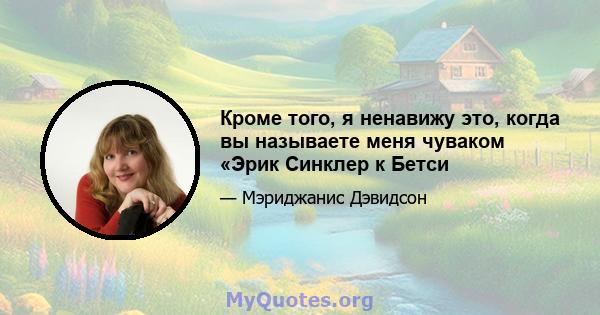 Кроме того, я ненавижу это, когда вы называете меня чуваком «Эрик Синклер к Бетси