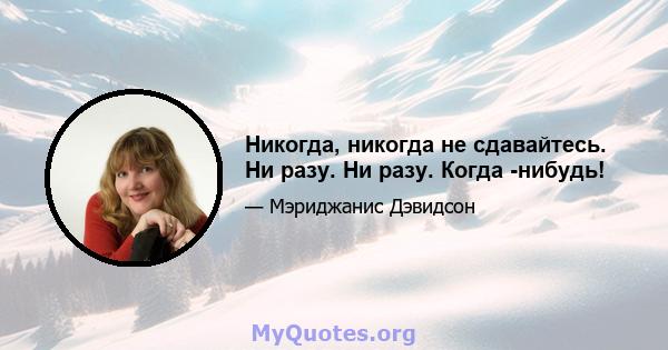 Никогда, никогда не сдавайтесь. Ни разу. Ни разу. Когда -нибудь!