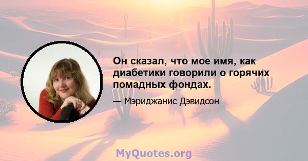 Он сказал, что мое имя, как диабетики говорили о горячих помадных фондах.