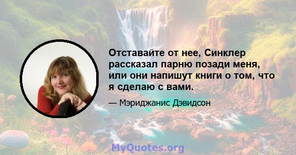 Отставайте от нее, Синклер рассказал парню позади меня, или они напишут книги о том, что я сделаю с вами.