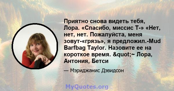 Приятно снова видеть тебя, Лора. «Спасибо, миссис Т-» «Нет, нет, нет. Пожалуйста, меня зовут-«грязь», я предложил.-Mud Barfbag Taylor. Назовите ее на короткое время. "~ Лора, Антония, Бетси