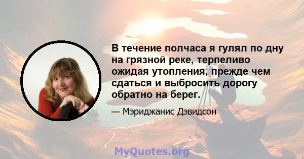 В течение полчаса я гулял по дну на грязной реке, терпеливо ожидая утопления, прежде чем сдаться и выбросить дорогу обратно на берег.