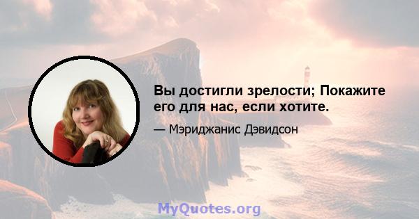 Вы достигли зрелости; Покажите его для нас, если хотите.