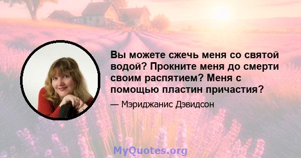 Вы можете сжечь меня со святой водой? Прокните меня до смерти своим распятием? Меня с помощью пластин причастия?