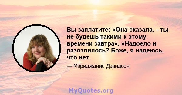 Вы заплатите: «Она сказала, - ты не будешь такими к этому времени завтра». «Надоело и разозлилось? Боже, я надеюсь, что нет.