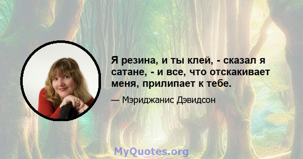 Я резина, и ты клей, - сказал я сатане, - и все, что отскакивает меня, прилипает к тебе.