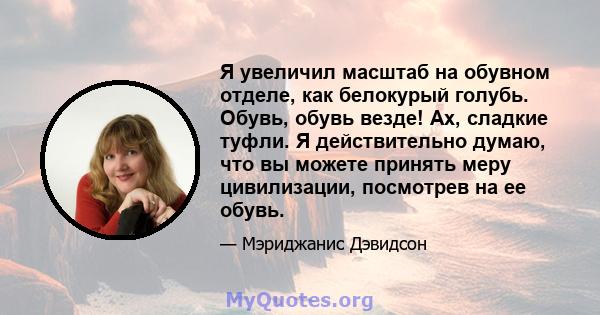 Я увеличил масштаб на обувном отделе, как белокурый голубь. Обувь, обувь везде! Ах, сладкие туфли. Я действительно думаю, что вы можете принять меру цивилизации, посмотрев на ее обувь.