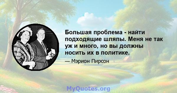 Большая проблема - найти подходящие шляпы. Меня не так уж и много, но вы должны носить их в политике.