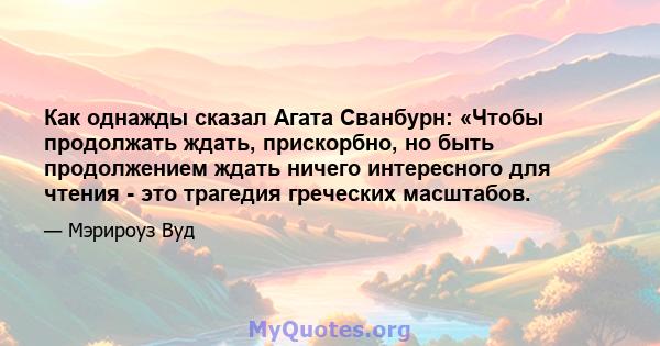 Как однажды сказал Агата Сванбурн: «Чтобы продолжать ждать, прискорбно, но быть продолжением ждать ничего интересного для чтения - это трагедия греческих масштабов.