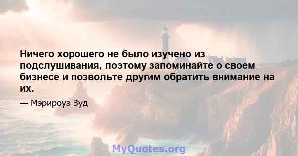 Ничего хорошего не было изучено из подслушивания, поэтому запоминайте о своем бизнесе и позвольте другим обратить внимание на их.