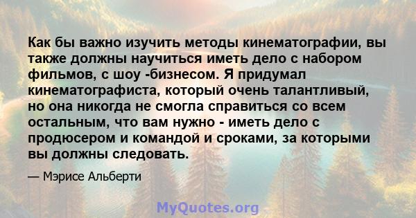 Как бы важно изучить методы кинематографии, вы также должны научиться иметь дело с набором фильмов, с шоу -бизнесом. Я придумал кинематографиста, который очень талантливый, но она никогда не смогла справиться со всем