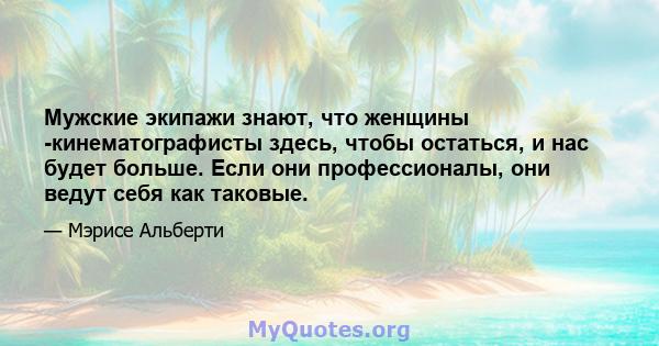 Мужские экипажи знают, что женщины -кинематографисты здесь, чтобы остаться, и нас будет больше. Если они профессионалы, они ведут себя как таковые.