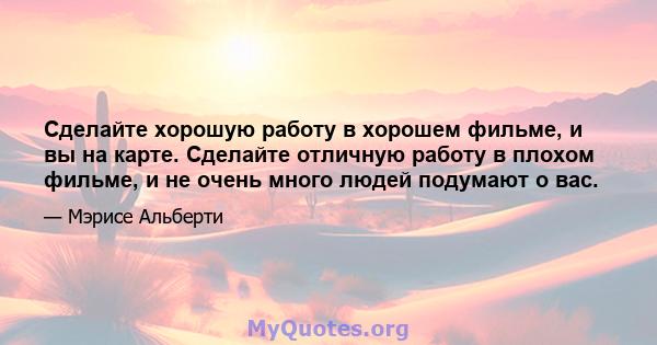 Сделайте хорошую работу в хорошем фильме, и вы на карте. Сделайте отличную работу в плохом фильме, и не очень много людей подумают о вас.