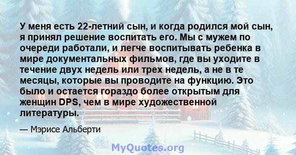 У меня есть 22-летний сын, и когда родился мой сын, я принял решение воспитать его. Мы с мужем по очереди работали, и легче воспитывать ребенка в мире документальных фильмов, где вы уходите в течение двух недель или