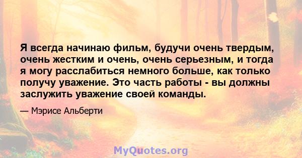 Я всегда начинаю фильм, будучи очень твердым, очень жестким и очень, очень серьезным, и тогда я могу расслабиться немного больше, как только получу уважение. Это часть работы - вы должны заслужить уважение своей команды.