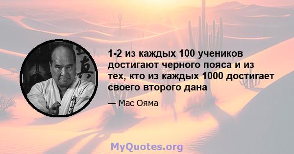 1-2 из каждых 100 учеников достигают черного пояса и из тех, кто из каждых 1000 достигает своего второго дана