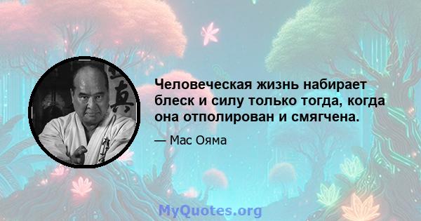 Человеческая жизнь набирает блеск и силу только тогда, когда она отполирован и смягчена.