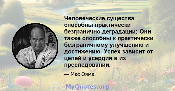 Человеческие существа способны практически безгранично деградации; Они также способны к практически безграничному улучшению и достижению. Успех зависит от целей и усердия в их преследовании.