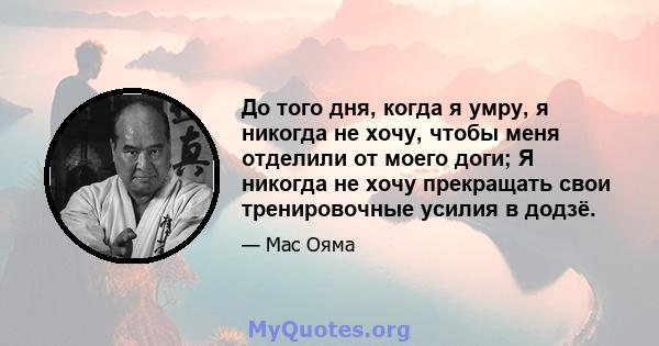 До того дня, когда я умру, я никогда не хочу, чтобы меня отделили от моего доги; Я никогда не хочу прекращать свои тренировочные усилия в додзё.