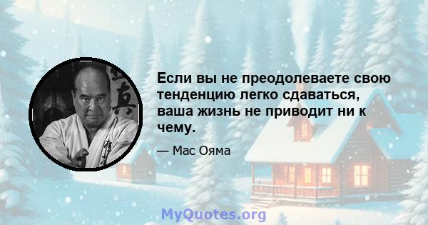 Если вы не преодолеваете свою тенденцию легко сдаваться, ваша жизнь не приводит ни к чему.