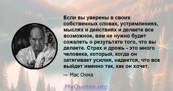 Если вы уверены в своих собственных словах, устремлениях, мыслях и действиях и делаете все возможное, вам не нужно будет сожалеть о результате того, что вы делаете. Страх и дрожь - это много человека, который, когда он