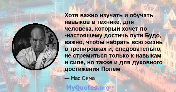 Хотя важно изучать и обучать навыков в технике, для человека, который хочет по -настоящему достичь пути Будо, важно, чтобы набрать всю жизнь в тренировках и, следовательно, не стремиться только к навыкам и силе, но