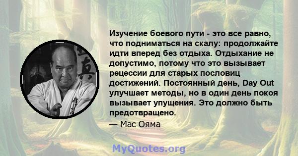 Изучение боевого пути - это все равно, что подниматься на скалу: продолжайте идти вперед без отдыха. Отдыхание не допустимо, потому что это вызывает рецессии для старых пословиц достижений. Постоянный день, Day Out