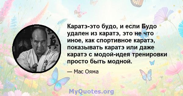 Каратэ-это будо, и если Будо удален из каратэ, это не что иное, как спортивное каратэ, показывать каратэ или даже каратэ с модой-идея тренировки просто быть модной.