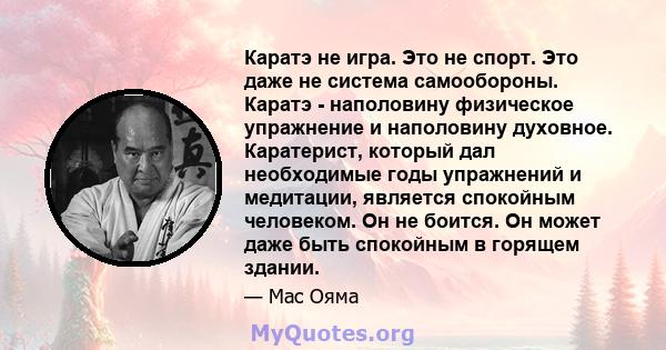 Каратэ не игра. Это не спорт. Это даже не система самообороны. Каратэ - наполовину физическое упражнение и наполовину духовное. Каратерист, который дал необходимые годы упражнений и медитации, является спокойным