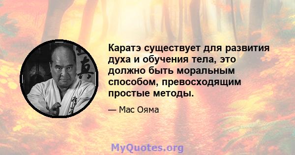 Каратэ существует для развития духа и обучения тела, это должно быть моральным способом, превосходящим простые методы.