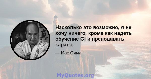 Насколько это возможно, я не хочу ничего, кроме как надеть обучение GI и преподавать каратэ.