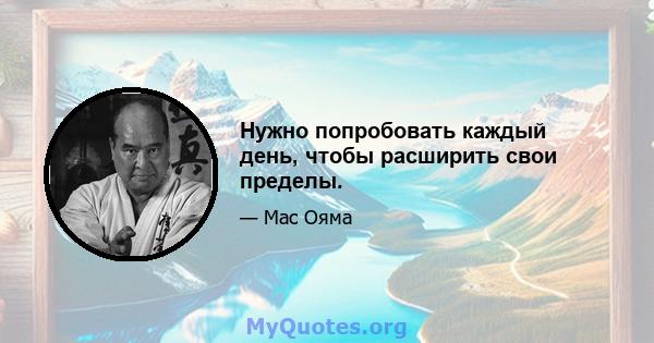 Нужно попробовать каждый день, чтобы расширить свои пределы.