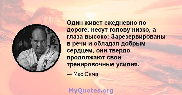 Один живет ежедневно по дороге, несут голову низко, а глаза высоко; Зарезервированы в речи и обладая добрым сердцем, они твердо продолжают свои тренировочные усилия.