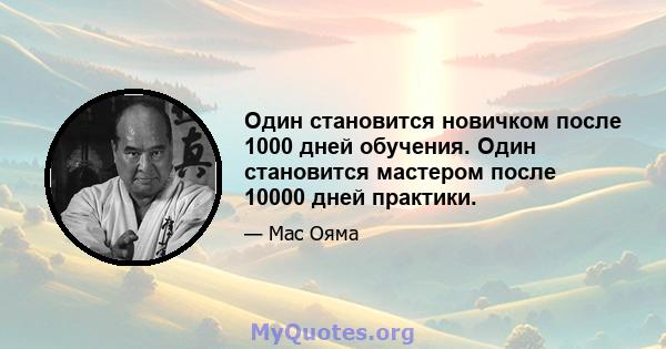 Один становится новичком после 1000 дней обучения. Один становится мастером после 10000 дней практики.