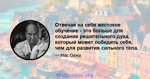 Отвечая на себя жестокое обучение - это больше для создания решительного духа, который может победить себя, чем для развития сильного тела.