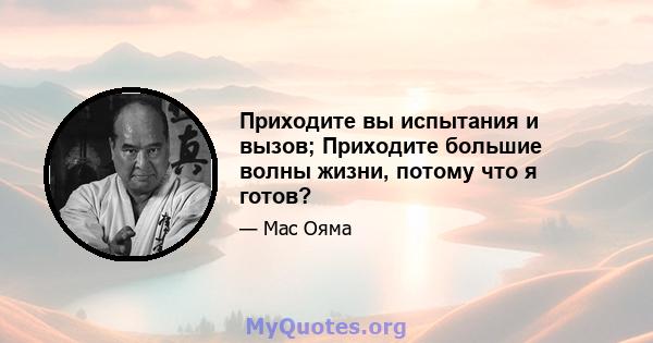 Приходите вы испытания и вызов; Приходите большие волны жизни, потому что я готов?