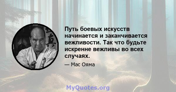 Путь боевых искусств начинается и заканчивается вежливости. Так что будьте искренне вежливы во всех случаях.