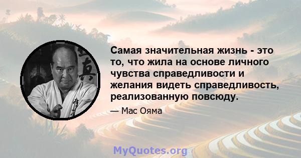 Самая значительная жизнь - это то, что жила на основе личного чувства справедливости и желания видеть справедливость, реализованную повсюду.